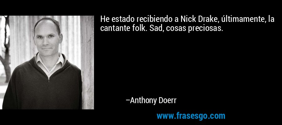 He estado recibiendo a Nick Drake, últimamente, la cantante folk. Sad, cosas preciosas. – Anthony Doerr