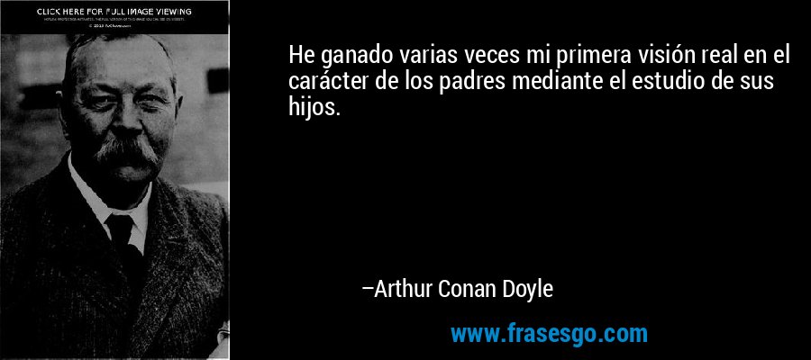 He ganado varias veces mi primera visión real en el carácter de los padres mediante el estudio de sus hijos. – Arthur Conan Doyle