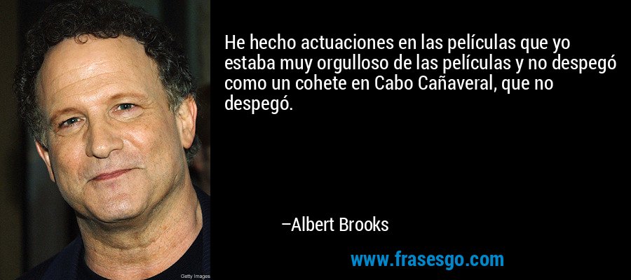 He hecho actuaciones en las películas que yo estaba muy orgulloso de las películas y no despegó como un cohete en Cabo Cañaveral, que no despegó. – Albert Brooks