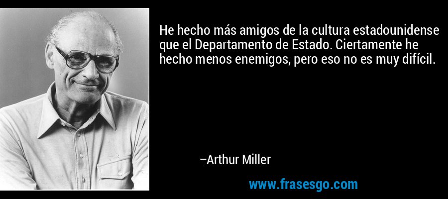 He hecho más amigos de la cultura estadounidense que el Departamento de Estado. Ciertamente he hecho menos enemigos, pero eso no es muy difícil. – Arthur Miller