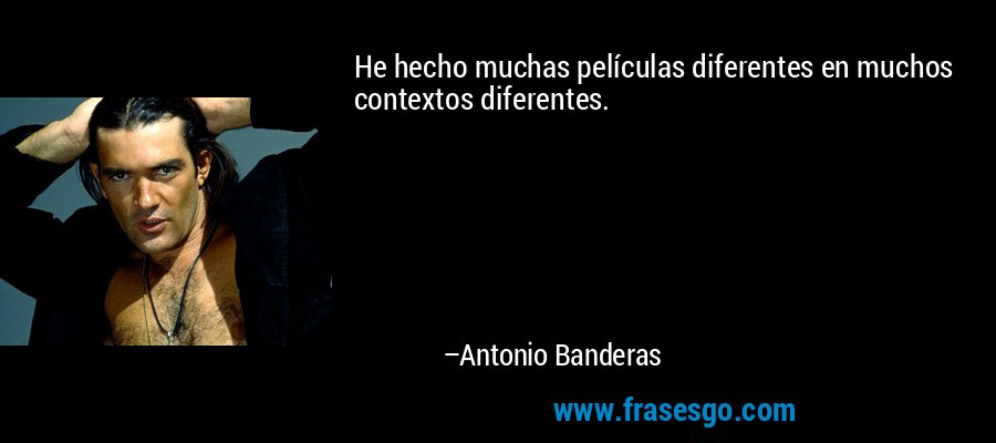 He hecho muchas películas diferentes en muchos contextos diferentes. – Antonio Banderas