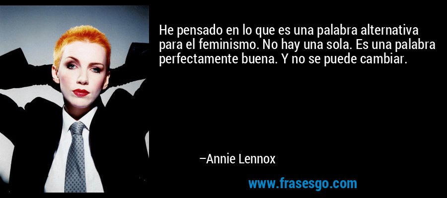 He pensado en lo que es una palabra alternativa para el feminismo. No hay una sola. Es una palabra perfectamente buena. Y no se puede cambiar. – Annie Lennox