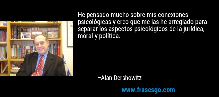 He pensado mucho sobre mis conexiones psicológicas y creo que me las he arreglado para separar los aspectos psicológicos de la jurídica, moral y política. – Alan Dershowitz