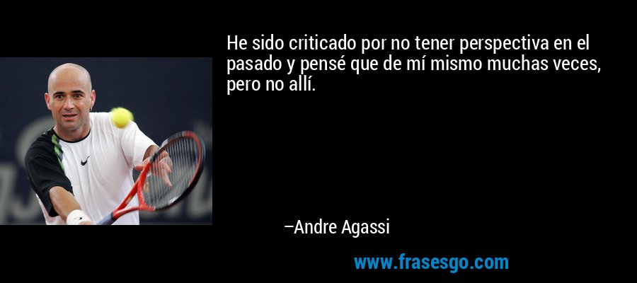 He sido criticado por no tener perspectiva en el pasado y pensé que de mí mismo muchas veces, pero no allí. – Andre Agassi