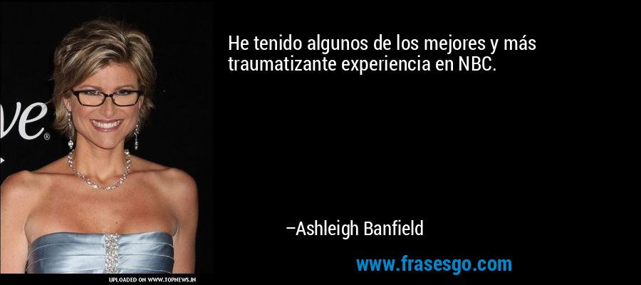 He tenido algunos de los mejores y más traumatizante experiencia en NBC. – Ashleigh Banfield