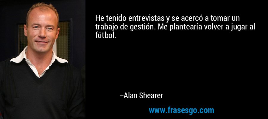 He tenido entrevistas y se acercó a tomar un trabajo de gestión. Me plantearía volver a jugar al fútbol. – Alan Shearer