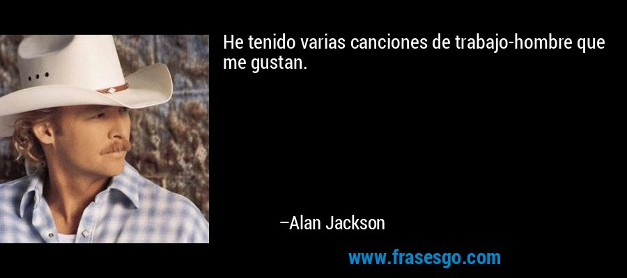 He tenido varias canciones de trabajo-hombre que me gustan. – Alan Jackson