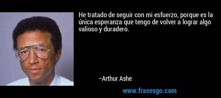 He tratado de seguir con mi esfuerzo, porque es la única esperanza que tengo de volver a lograr algo valioso y duradero. – Arthur Ashe