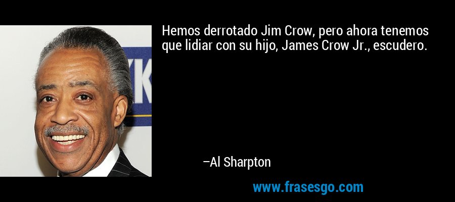 Hemos derrotado Jim Crow, pero ahora tenemos que lidiar con su hijo, James Crow Jr., escudero. – Al Sharpton