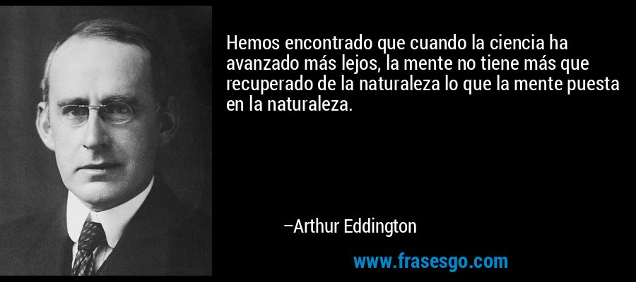 Hemos encontrado que cuando la ciencia ha avanzado más lejos, la mente no tiene más que recuperado de la naturaleza lo que la mente puesta en la naturaleza. – Arthur Eddington