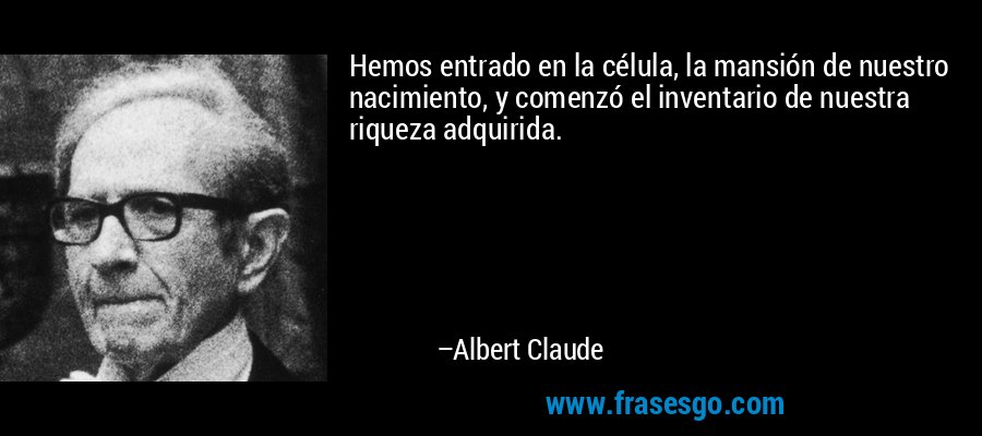 Hemos entrado en la célula, la mansión de nuestro nacimiento, y comenzó el inventario de nuestra riqueza adquirida. – Albert Claude