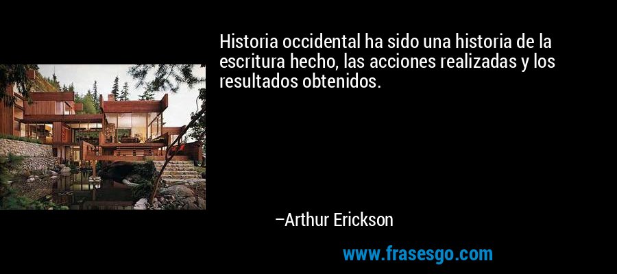 Historia occidental ha sido una historia de la escritura hecho, las acciones realizadas y los resultados obtenidos. – Arthur Erickson