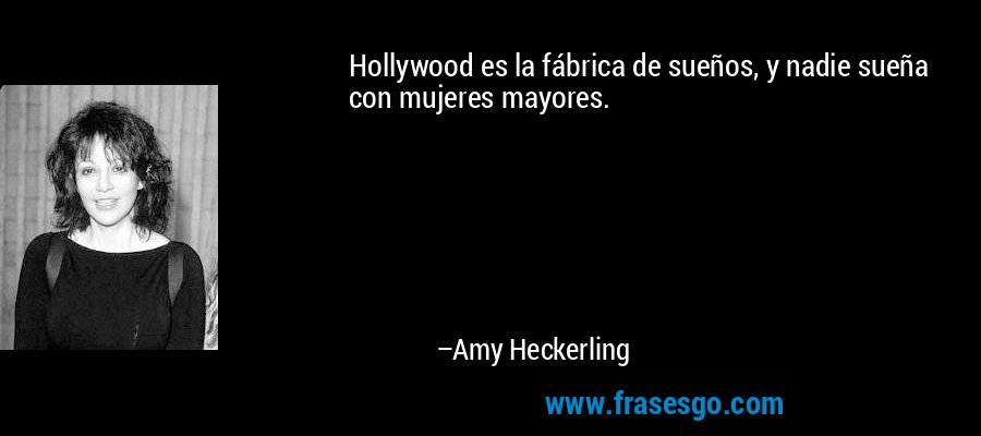 Hollywood es la fábrica de sueños, y nadie sueña con mujeres mayores. – Amy Heckerling
