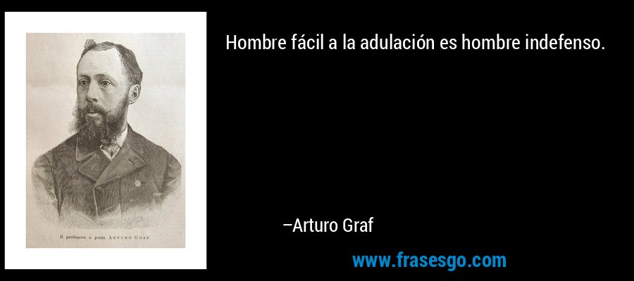 Hombre fácil a la adulación es hombre indefenso. – Arturo Graf