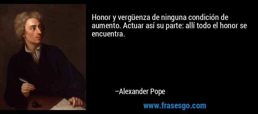 Honor y vergüenza de ninguna condición de aumento. Actuar así su parte: allí todo el honor se encuentra. – Alexander Pope