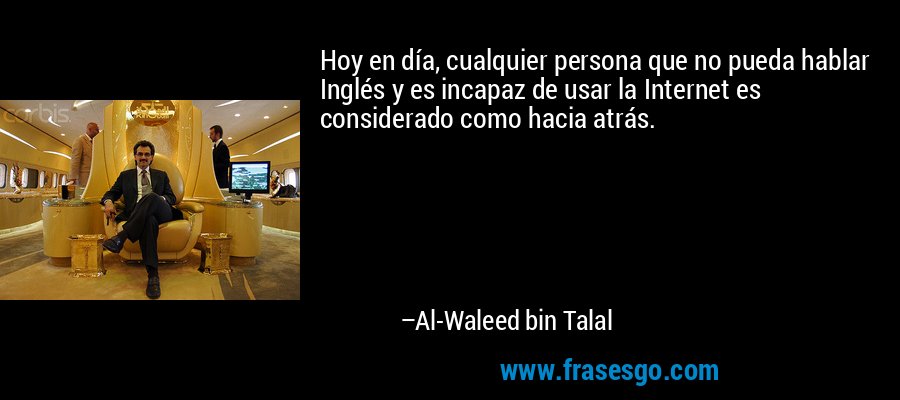 Hoy en día, cualquier persona que no pueda hablar Inglés y es incapaz de usar la Internet es considerado como hacia atrás. – Al-Waleed bin Talal