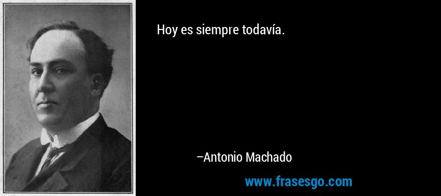 Hoy es siempre todavía. – Antonio Machado