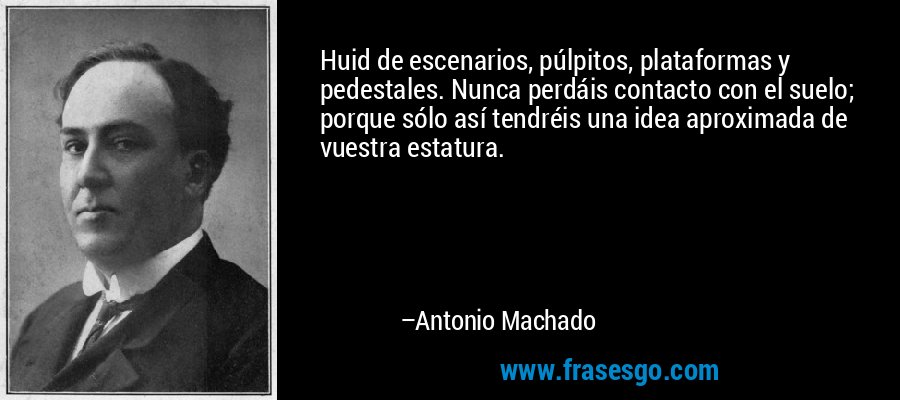 Huid de escenarios, púlpitos, plataformas y pedestales. Nunca perdáis contacto con el suelo; porque sólo así tendréis una idea aproximada de vuestra estatura. – Antonio Machado