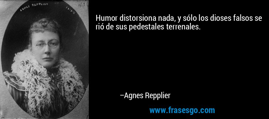 Humor distorsiona nada, y sólo los dioses falsos se rió de sus pedestales terrenales. – Agnes Repplier