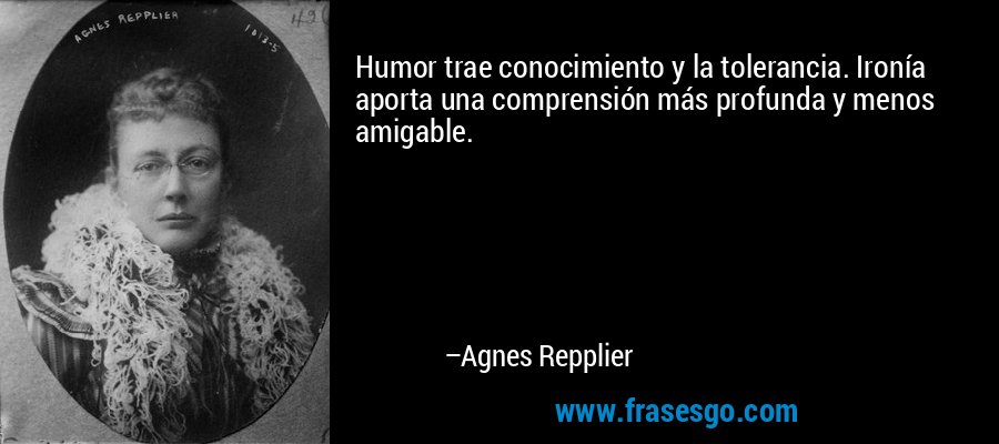 Humor trae conocimiento y la tolerancia. Ironía aporta una comprensión más profunda y menos amigable. – Agnes Repplier