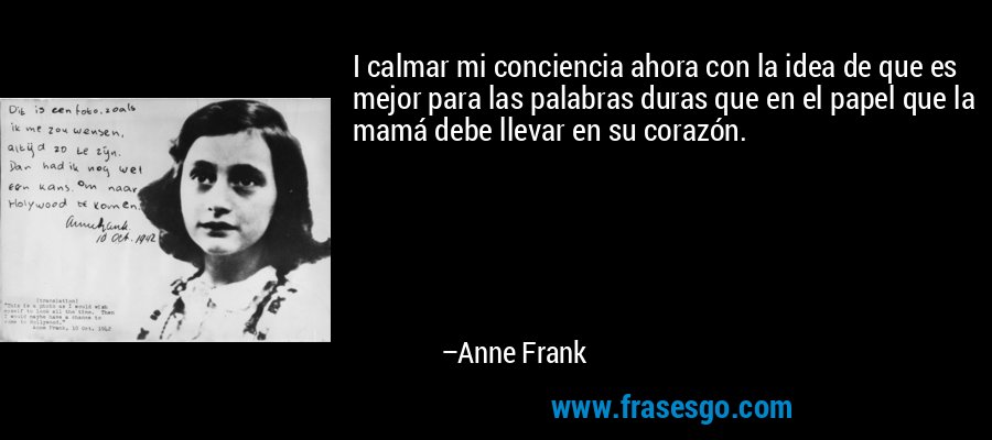 I calmar mi conciencia ahora con la idea de que es mejor para las palabras duras que en el papel que la mamá debe llevar en su corazón. – Anne Frank