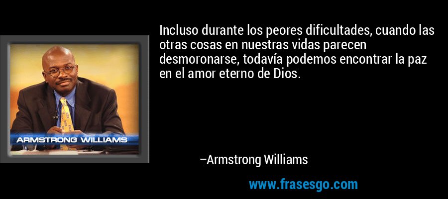 Incluso durante los peores dificultades, cuando las otras cosas en nuestras vidas parecen desmoronarse, todavía podemos encontrar la paz en el amor eterno de Dios. – Armstrong Williams