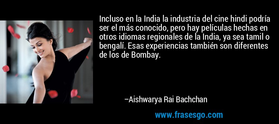 Incluso en la India la industria del cine hindi podría ser el más conocido, pero hay películas hechas en otros idiomas regionales de la India, ya sea tamil o bengalí. Esas experiencias también son diferentes de los de Bombay. – Aishwarya Rai Bachchan