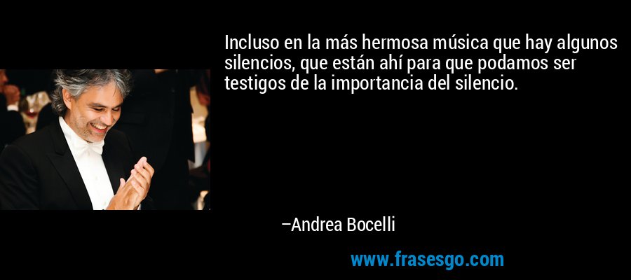 Incluso en la más hermosa música que hay algunos silencios, que están ahí para que podamos ser testigos de la importancia del silencio. – Andrea Bocelli