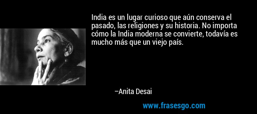 India es un lugar curioso que aún conserva el pasado, las religiones y su historia. No importa cómo la India moderna se convierte, todavía es mucho más que un viejo país. – Anita Desai