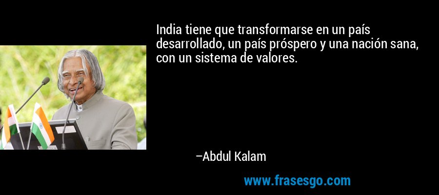 India tiene que transformarse en un país desarrollado, un país próspero y una nación sana, con un sistema de valores. – Abdul Kalam