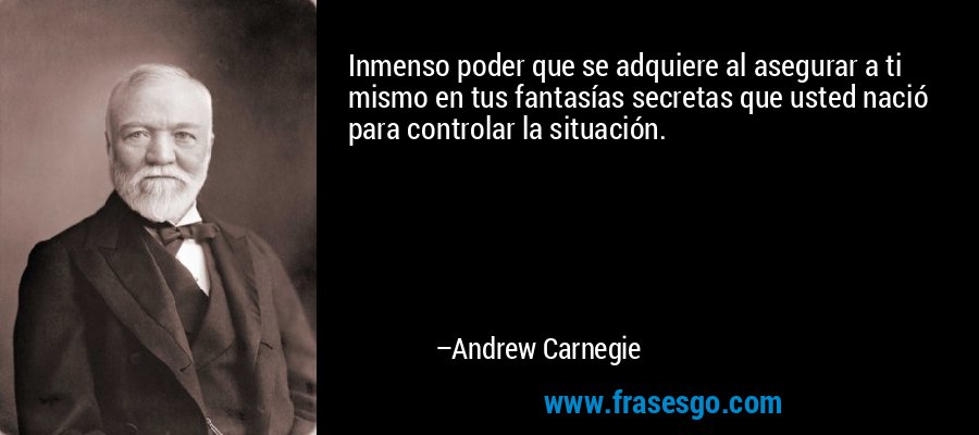 Inmenso poder que se adquiere al asegurar a ti mismo en tus fantasías secretas que usted nació para controlar la situación. – Andrew Carnegie