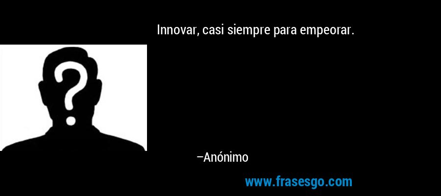 Innovar, casi siempre para empeorar. – Anónimo
