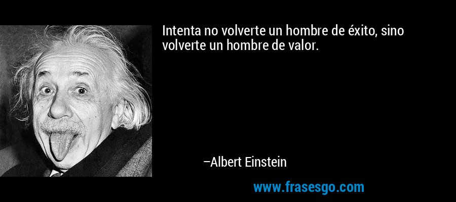 Intenta no volverte un hombre de éxito, sino volverte un hombre de valor. – Albert Einstein