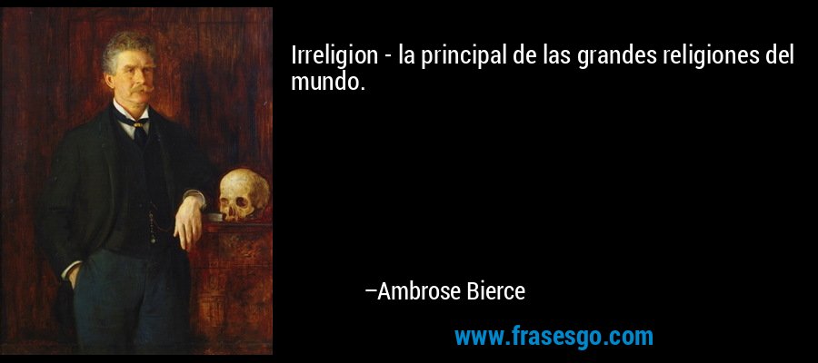 Irreligion - la principal de las grandes religiones del mundo. – Ambrose Bierce