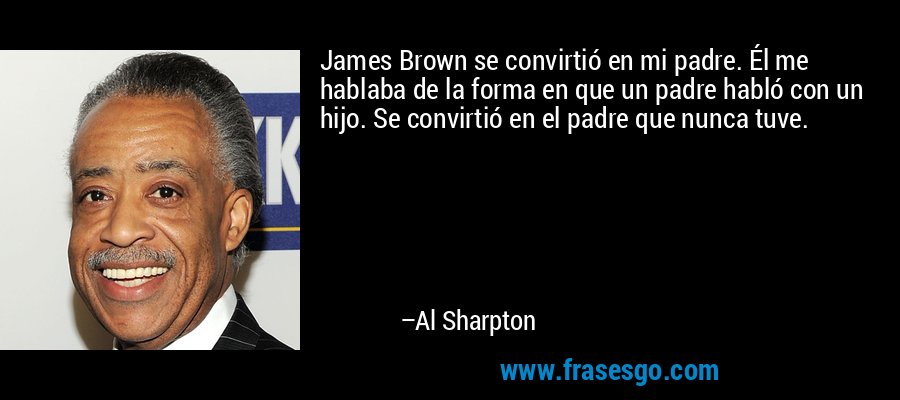 James Brown se convirtió en mi padre. Él me hablaba de la forma en que un padre habló con un hijo. Se convirtió en el padre que nunca tuve. – Al Sharpton