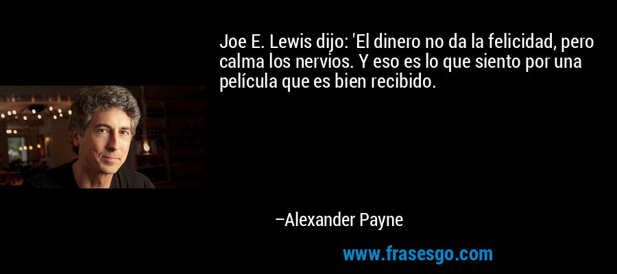 Joe E. Lewis dijo: 'El dinero no da la felicidad, pero calma los nervios. Y eso es lo que siento por una película que es bien recibido. – Alexander Payne