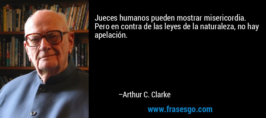 Jueces humanos pueden mostrar misericordia. Pero en contra de las leyes de la naturaleza, no hay apelación. – Arthur C. Clarke