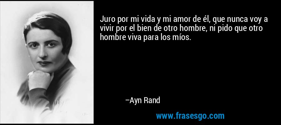 Juro por mi vida y mi amor de él, que nunca voy a vivir por el bien de otro hombre, ni pido que otro hombre viva para los míos. – Ayn Rand