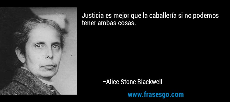 Justicia es mejor que la caballería si no podemos tener ambas cosas. – Alice Stone Blackwell