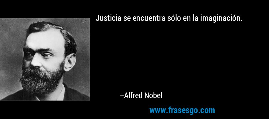 Justicia se encuentra sólo en la imaginación. – Alfred Nobel