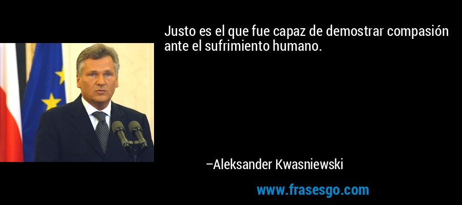 Justo es el que fue capaz de demostrar compasión ante el sufrimiento humano. – Aleksander Kwasniewski