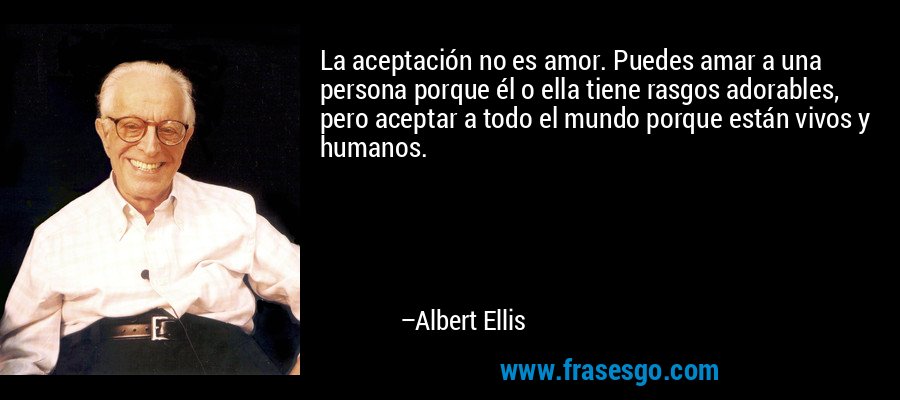 La aceptación no es amor. Puedes amar a una persona porque él o ella tiene rasgos adorables, pero aceptar a todo el mundo porque están vivos y humanos. – Albert Ellis