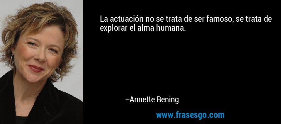 La actuación no se trata de ser famoso, se trata de explorar el alma humana. – Annette Bening