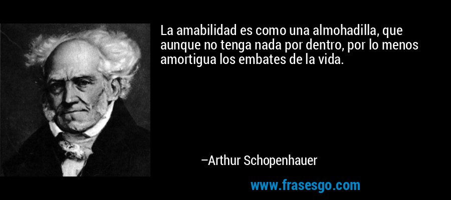 La amabilidad es como una almohadilla, que aunque no tenga nada por dentro, por lo menos amortigua los embates de la vida. – Arthur Schopenhauer