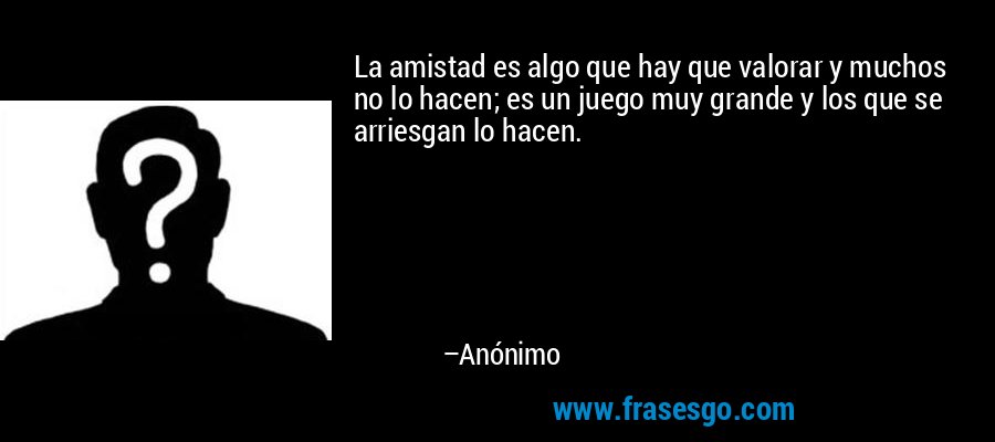 La amistad es algo que hay que valorar y muchos no lo hacen; es un juego muy grande y los que se arriesgan lo hacen. – Anónimo