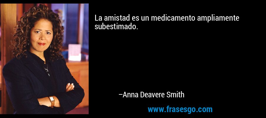 La amistad es un medicamento ampliamente subestimado. – Anna Deavere Smith