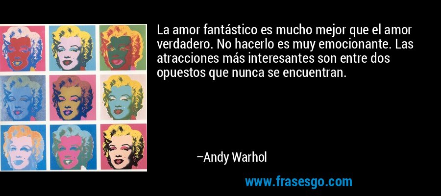 La amor fantástico es mucho mejor que el amor verdadero. No hacerlo es muy emocionante. Las atracciones más interesantes son entre dos opuestos que nunca se encuentran. – Andy Warhol
