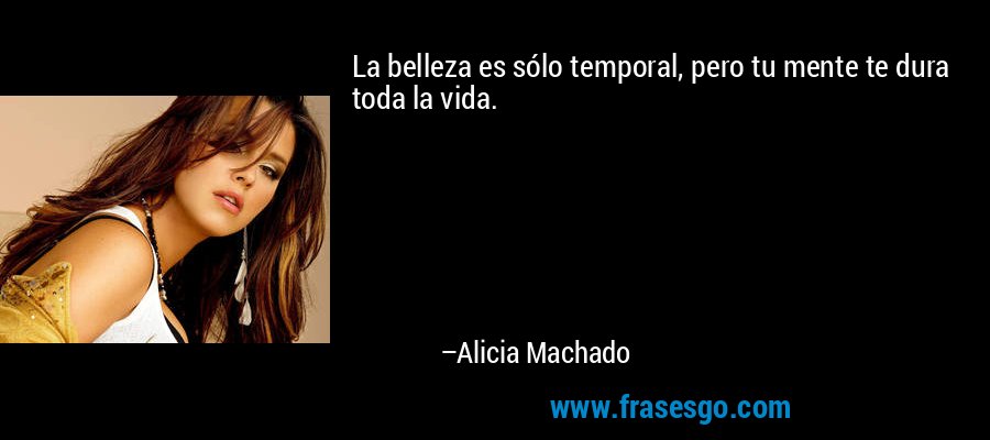 La belleza es sólo temporal, pero tu mente te dura toda la vida. – Alicia Machado