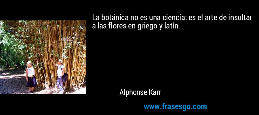 La botánica no es una ciencia; es el arte de insultar a las flores en griego y latín. – Alphonse Karr