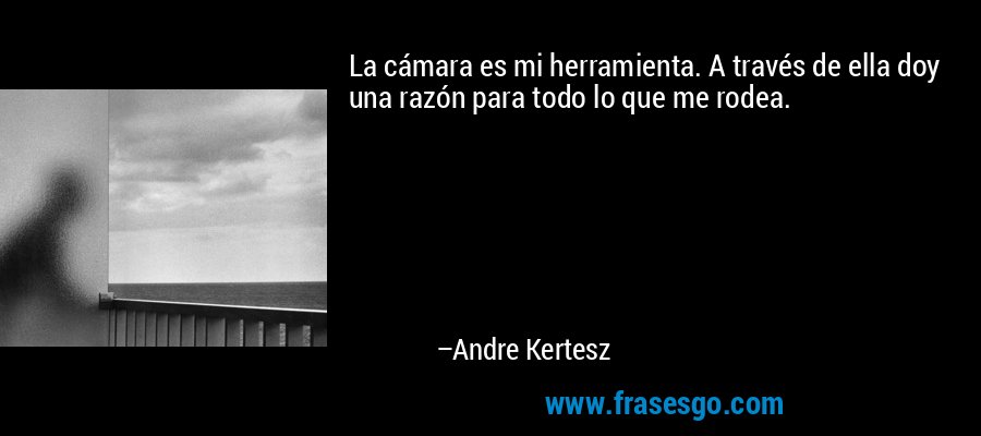 La cámara es mi herramienta. A través de ella doy una razón para todo lo que me rodea. – Andre Kertesz